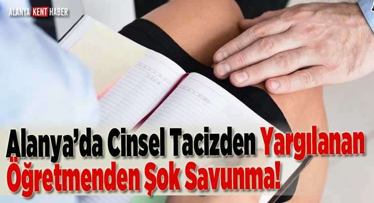 Alanya’da Cinsel Tacizden Yargılanan Öğretmenden Şok Savunma!