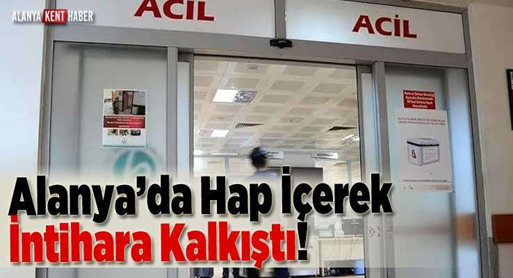 Alanya’da Hap İçerek İntihara Kalkıştı!