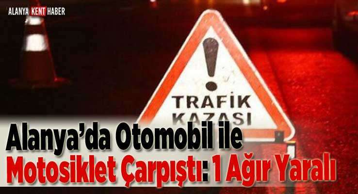 Alanya’da Otomobil ile Motosiklet Çarpıştı: 1 Ağır Yaralı