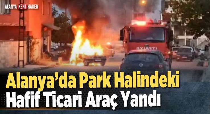 Alanya’da Park Halindeki Hafif Ticari Araç Yandı