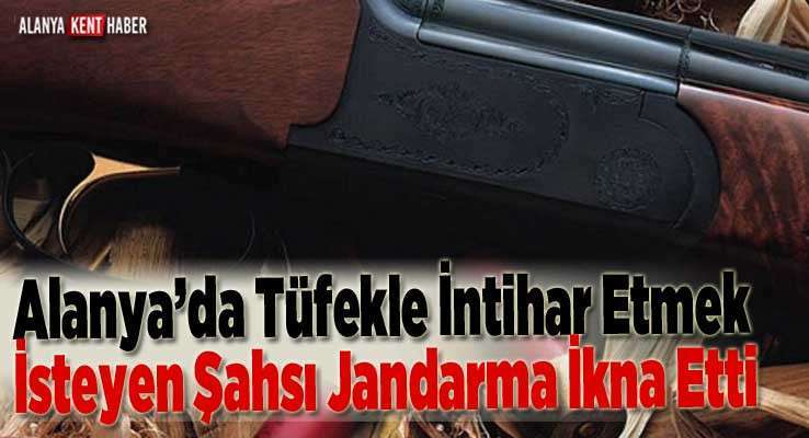 Alanya’da Tüfekle İntihar Etmek İsteyen Şahsı Jandarma İkna Etti