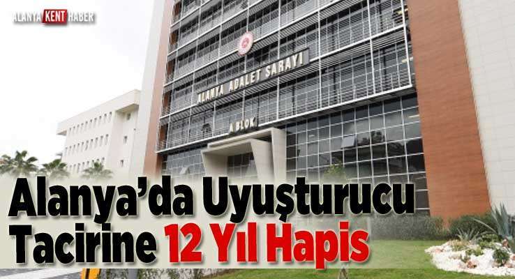 Alanya’da Uyuşturucu Tacirine 12 Yıl Hapis