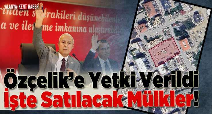 Özçelik’e Yetki Verildi | İşte Satılacak Mülkler!